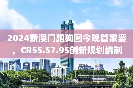 2024新澳门跑狗图今晚管家婆，CR55.57.95创新规划编制