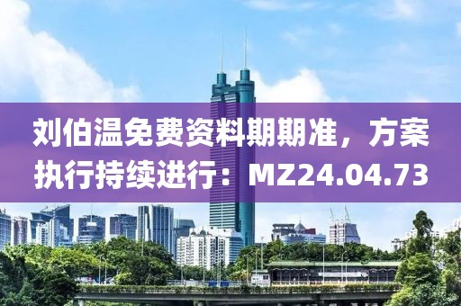 刘伯温免费资料期期准，方案执行持续进行：MZ24.04.73