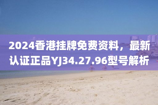 2024香港挂牌免费资料，最新认证正品YJ34.27.96型号解析