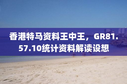 香港特马资料王中王，GR81.57.10统计资料解读设想