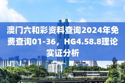 澳门六和彩资料查询2024年免费查询01-36，HG4.58.8理论实证分析