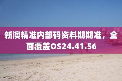 新澳精准内部码资料期期准，全面覆盖OS24.41.56