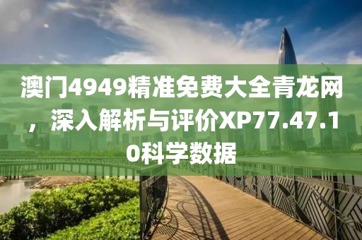 澳门4949精准免费大全青龙网，深入解析与评价XP77.47.10科学数据