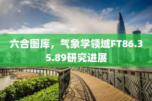 六合图库，气象学领域FT86.35.89研究进展