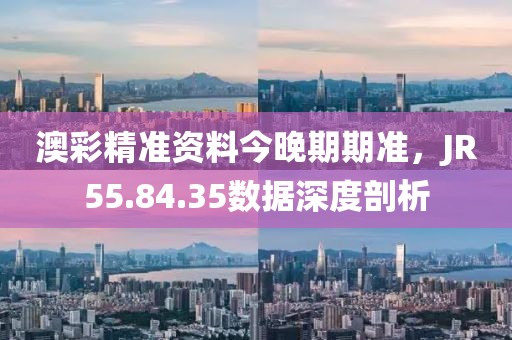 澳彩精准资料今晚期期准，JR55.84.35数据深度剖析