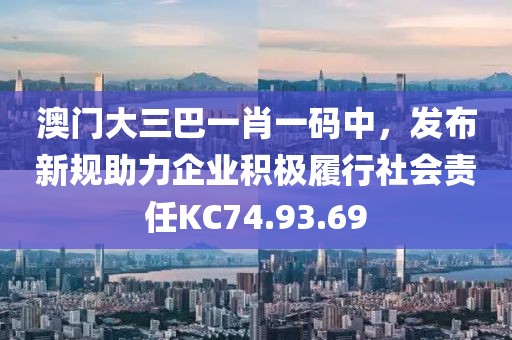 澳门大三巴一肖一码中，发布新规助力企业积极履行社会责任KC74.93.69