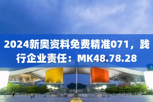 2024新奥资料免费精准071，践行企业责任：MK48.78.28