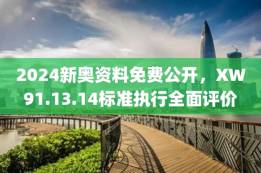 2024新奥资料免费公开，XW91.13.14标准执行全面评价