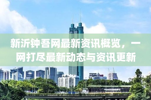 新沂钟吾网最新资讯概览，一网打尽最新动态与资讯更新