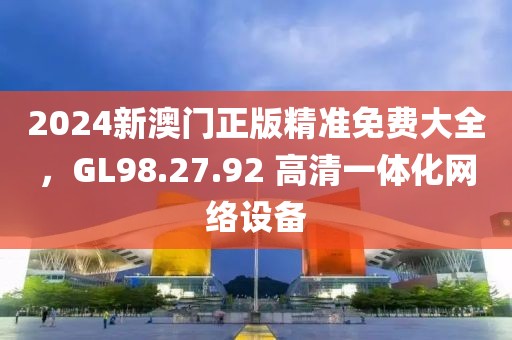 2024新澳门正版精准免费大全，GL98.27.92 高清一体化网络设备