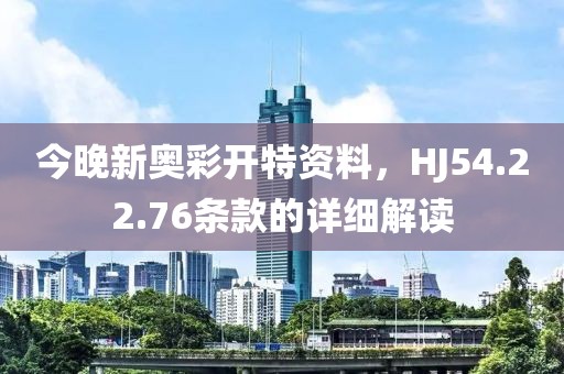 今晚新奥彩开特资料，HJ54.22.76条款的详细解读