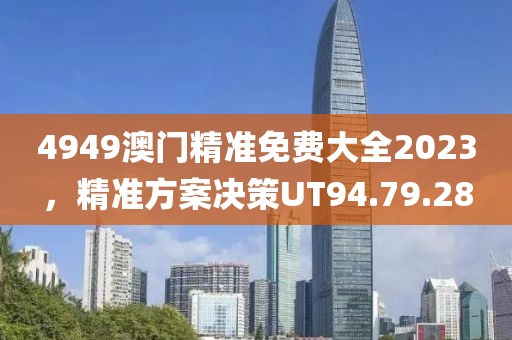 4949澳门精准免费大全2023，精准方案决策UT94.79.28