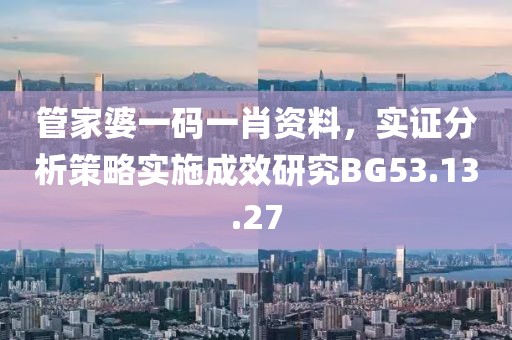 管家婆一码一肖资料，实证分析策略实施成效研究BG53.13.27