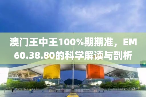 澳门王中王100%期期准，EM60.38.80的科学解读与剖析