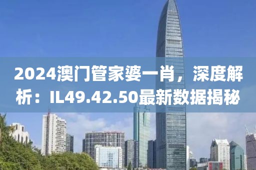 2024澳门管家婆一肖，深度解析：IL49.42.50最新数据揭秘