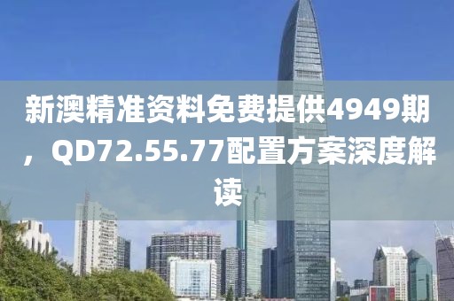 新澳精准资料免费提供4949期，QD72.55.77配置方案深度解读