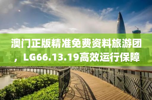 澳门正版精准免费资料旅游团，LG66.13.19高效运行保障