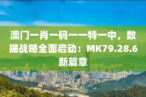 澳门一肖一码一一特一中，数据战略全面启动：MK79.28.6新篇章