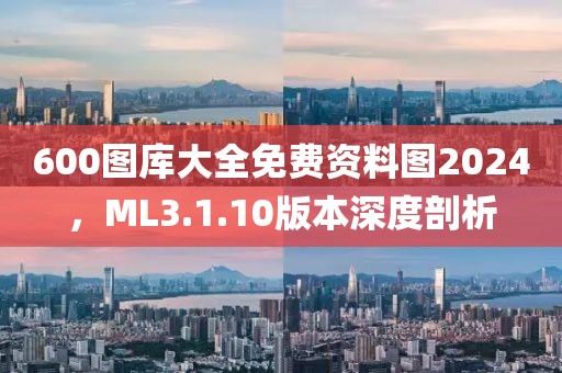 600图库大全免费资料图2024，ML3.1.10版本深度剖析