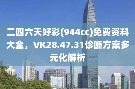 二四六天好彩(944cc)免费资料大全，VK28.47.31诊断方案多元化解析