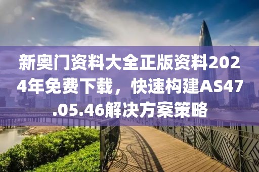新奥门资料大全正版资料2024年免费下载，快速构建AS47.05.46解决方案策略