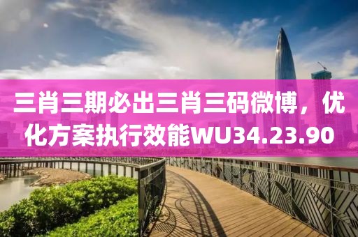 三肖三期必出三肖三码微博，优化方案执行效能WU34.23.90
