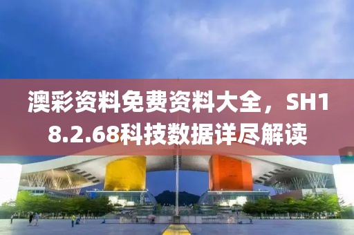 澳彩资料免费资料大全，SH18.2.68科技数据详尽解读