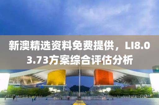 新澳精选资料免费提供，LI8.03.73方案综合评估分析