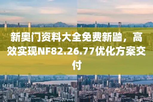 新奥门资料大全免费新鼬，高效实现NF82.26.77优化方案交付