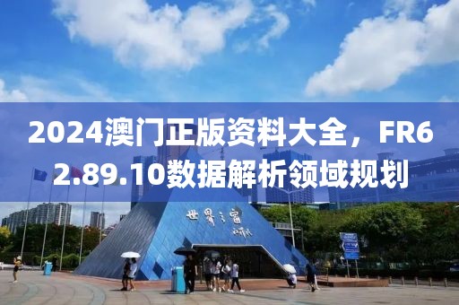 2024澳门正版资料大全，FR62.89.10数据解析领域规划