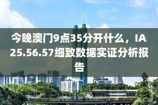今晚澳门9点35分开什么，IA25.56.57细致数据实证分析报告