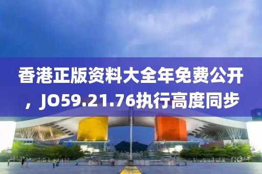 香港正版资料大全年免费公开，JO59.21.76执行高度同步