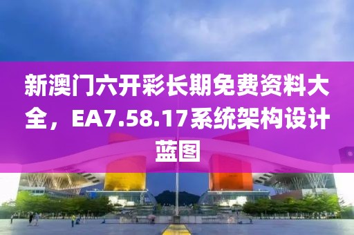 新澳门六开彩长期免费资料大全，EA7.58.17系统架构设计蓝图