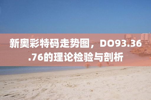 新奥彩特码走势图，DO93.36.76的理论检验与剖析