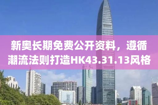 新奥长期免费公开资料，遵循潮流法则打造HK43.31.13风格