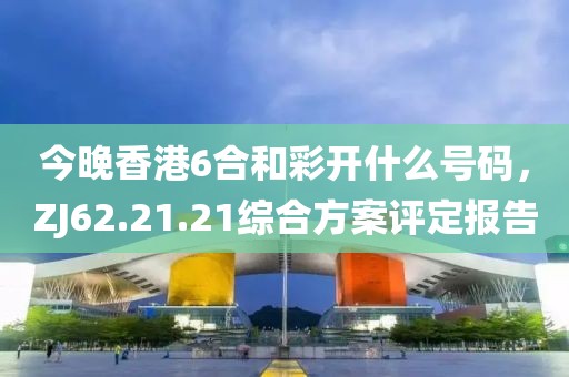 今晚香港6合和彩开什么号码，ZJ62.21.21综合方案评定报告