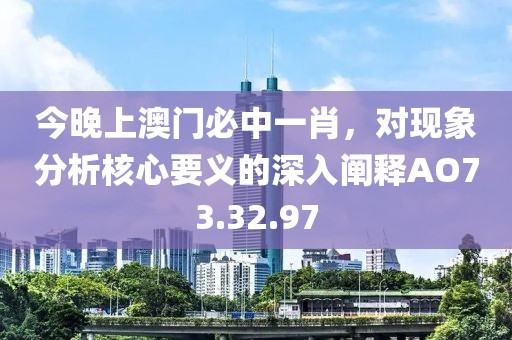 今晚上澳门必中一肖，对现象分析核心要义的深入阐释AO73.32.97