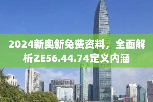 2024新奥新免费资料，全面解析ZE56.44.74定义内涵