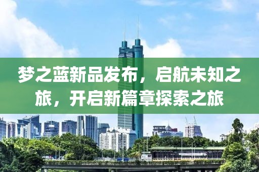 梦之蓝新品发布，启航未知之旅，开启新篇章探索之旅