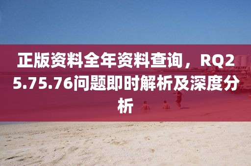 正版资料全年资料查询，RQ25.75.76问题即时解析及深度分析