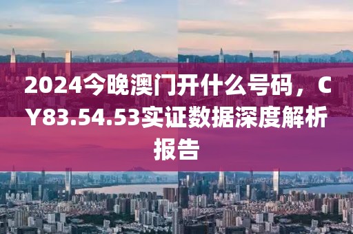 2024今晚澳门开什么号码，CY83.54.53实证数据深度解析报告