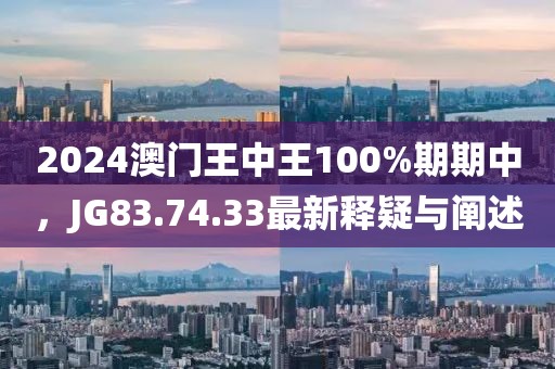 2024澳门王中王100%期期中，JG83.74.33最新释疑与阐述