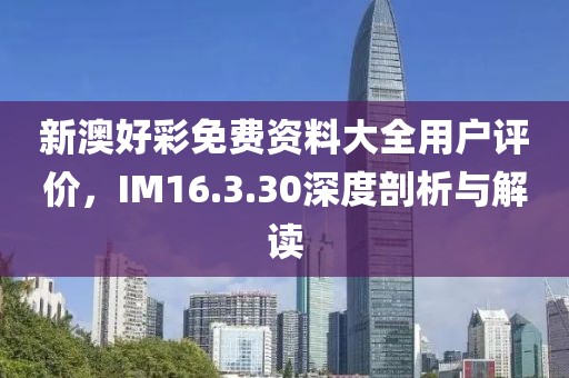 新澳好彩免费资料大全用户评价，IM16.3.30深度剖析与解读