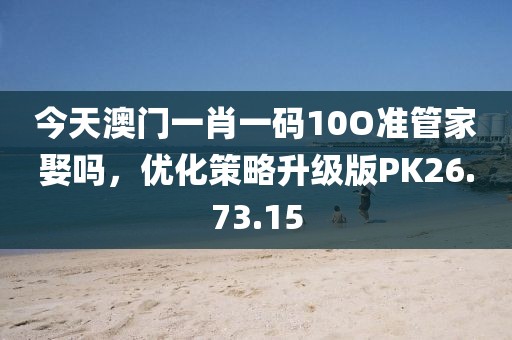 今天澳门一肖一码10O准管家娶吗，优化策略升级版PK26.73.15