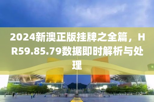2024新澳正版挂牌之全篇，HR59.85.79数据即时解析与处理