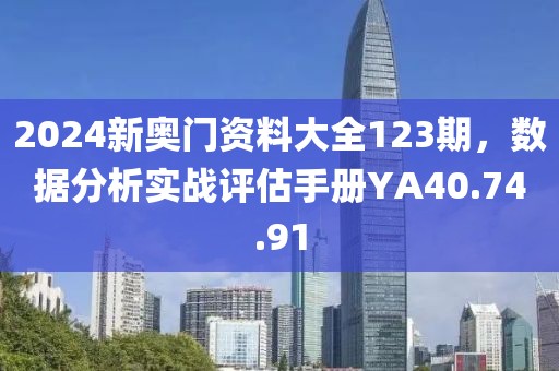 2024新奥门资料大全123期，数据分析实战评估手册YA40.74.91