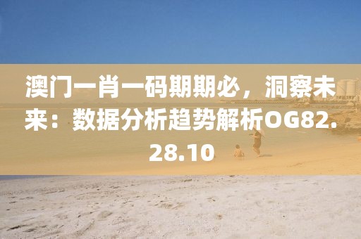 澳门一肖一码期期必，洞察未来：数据分析趋势解析OG82.28.10