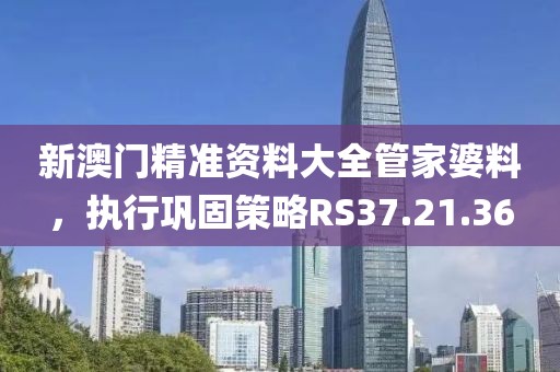新澳门精准资料大全管家婆料，执行巩固策略RS37.21.36
