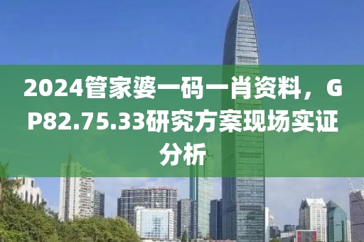 2024管家婆一码一肖资料，GP82.75.33研究方案现场实证分析