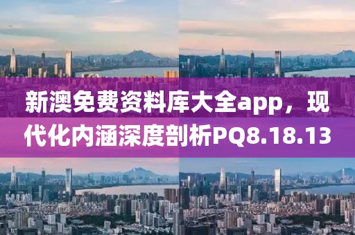 新澳免费资料库大全app，现代化内涵深度剖析PQ8.18.13